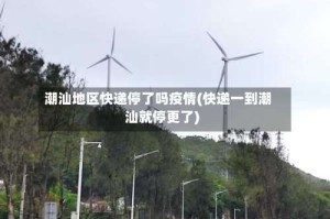 潮汕地区快递停了吗疫情(快递一到潮汕就停更了)