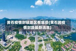 黄石疫情封锁地区有哪些(黄石因疫情封路最新消息)