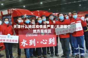 天津什么地区疫情最严重/天津哪个地方是疫区