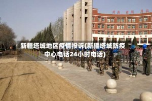 新疆塔城地区疫情投诉(新疆塔城防疫中心电话24小时电话)