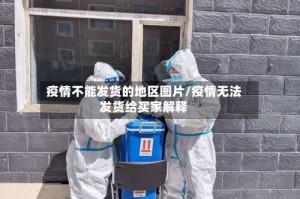 疫情不能发货的地区图片/疫情无法发货给买家解释