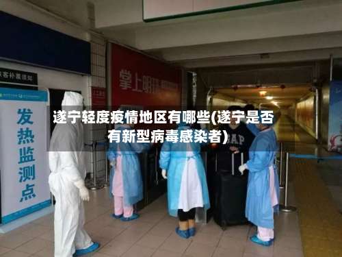 遂宁轻度疫情地区有哪些(遂宁是否有新型病毒感染者)-第1张图片