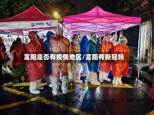 富阳是否有疫情地区/富阳有新冠吗-第2张图片