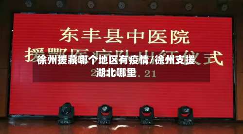 徐州援藏哪个地区有疫情/徐州支援湖北哪里-第1张图片