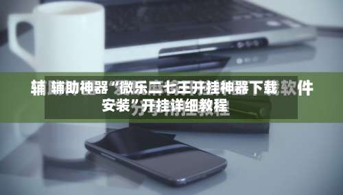 辅助神器“微乐二七王开挂神器下载安装”开挂详细教程-第1张图片
