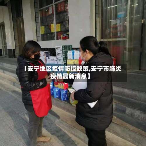 【安宁地区疫情防控政策,安宁市肺炎疫情最新消息】-第1张图片