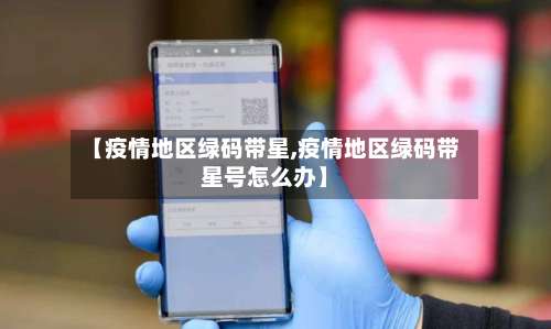 【疫情地区绿码带星,疫情地区绿码带星号怎么办】-第3张图片