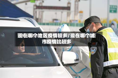 现在哪个地区疫情较多/现在哪个城市疫情比较多-第2张图片