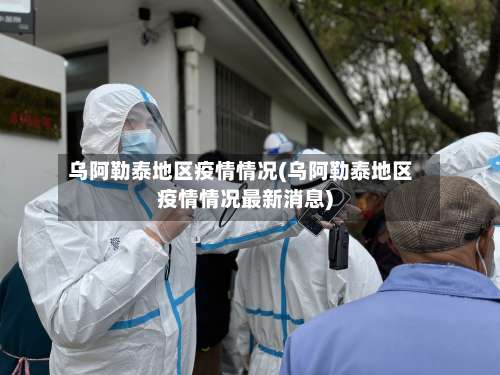 乌阿勒泰地区疫情情况(乌阿勒泰地区疫情情况最新消息)-第3张图片