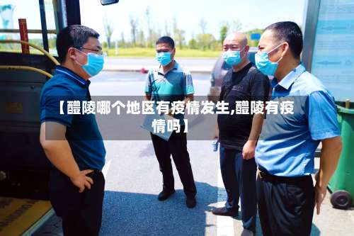 【醴陵哪个地区有疫情发生,醴陵有疫情吗】-第1张图片