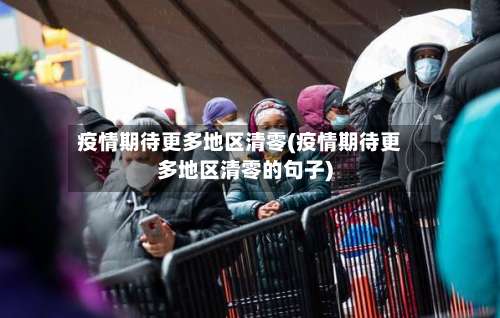 疫情期待更多地区清零(疫情期待更多地区清零的句子)-第1张图片