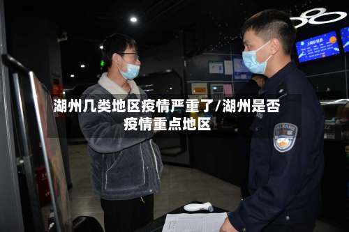 湖州几类地区疫情严重了/湖州是否疫情重点地区-第1张图片