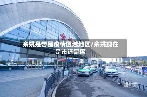 余姚是否是疫情区域地区/余姚现在是市还是区-第1张图片