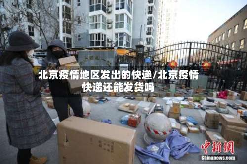 北京疫情地区发出的快递/北京疫情快递还能发货吗-第1张图片