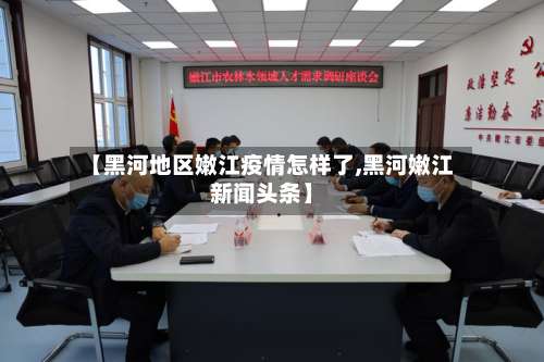 【黑河地区嫩江疫情怎样了,黑河嫩江新闻头条】-第1张图片