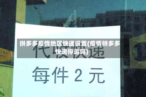 拼多多疫情地区快递设置(疫情拼多多快递停运吗)-第1张图片