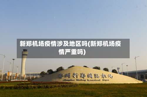 新郑机场疫情涉及地区吗(新郑机场疫情严重吗)-第2张图片