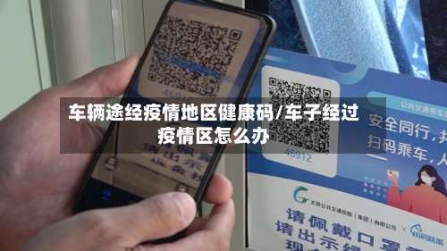 车辆途经疫情地区健康码/车子经过疫情区怎么办-第1张图片