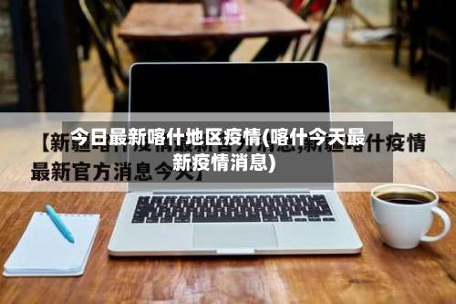 今日最新喀什地区疫情(喀什今天最新疫情消息)-第1张图片