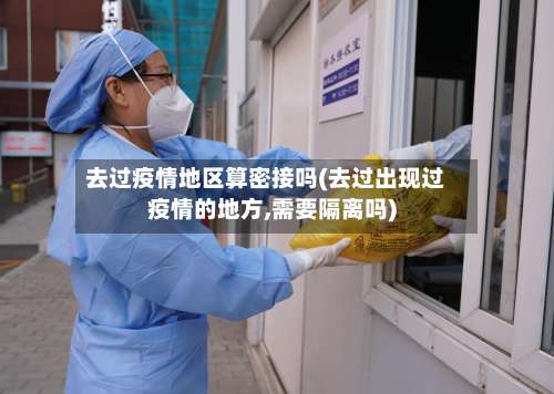 去过疫情地区算密接吗(去过出现过疫情的地方,需要隔离吗)-第1张图片