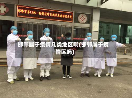 邯郸属于疫情几类地区啊(邯郸属于疫情区吗)-第2张图片