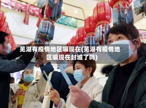 芜湖有疫情地区嘛现在(芜湖有疫情地区嘛现在封城了吗)-第1张图片