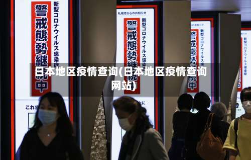 日本地区疫情查询(日本地区疫情查询网站)-第3张图片