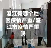 湛江有哪个地区疫情严重/湛江市疫情严重吗-第3张图片