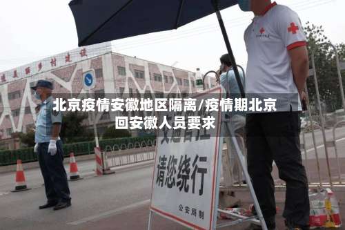北京疫情安徽地区隔离/疫情期北京回安徽人员要求-第1张图片