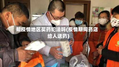 帮疫情地区买药犯法吗(疫情期间药店给人送药)-第2张图片