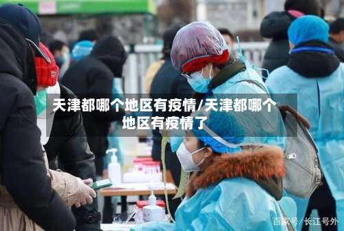 天津都哪个地区有疫情/天津都哪个地区有疫情了-第3张图片