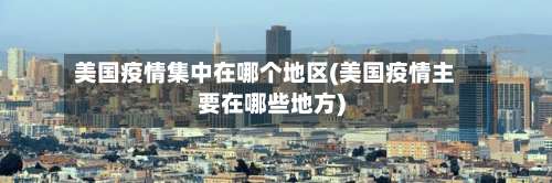 美国疫情集中在哪个地区(美国疫情主要在哪些地方)-第1张图片