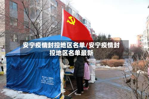 安宁疫情封控地区名单/安宁疫情封控地区名单最新-第1张图片