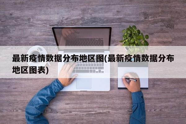 最新疫情数据分布地区图(最新疫情数据分布地区图表)